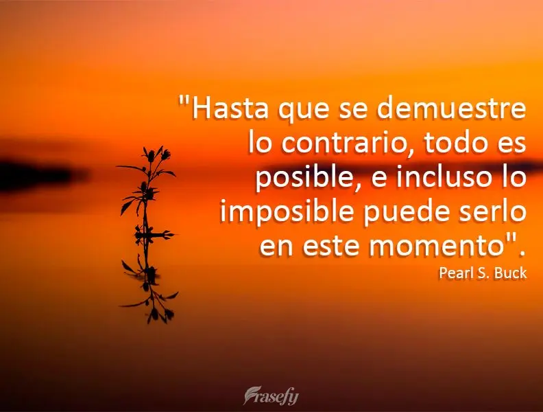 "Hasta que se demuestre lo contrario, todo es posible, e incluso lo imposible puede serlo en este momento". Pearl S. Buck