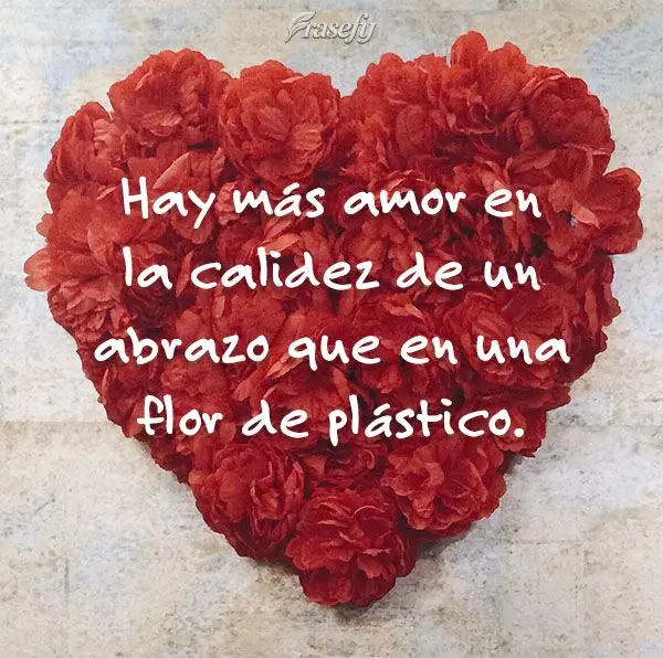 Hay más amor en la calidez de un abrazo que en una flor de plástico.