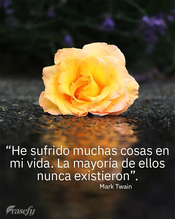 “He sufrido muchas cosas en mi vida. La mayoría de ellos nunca existieron”. Mark Twain