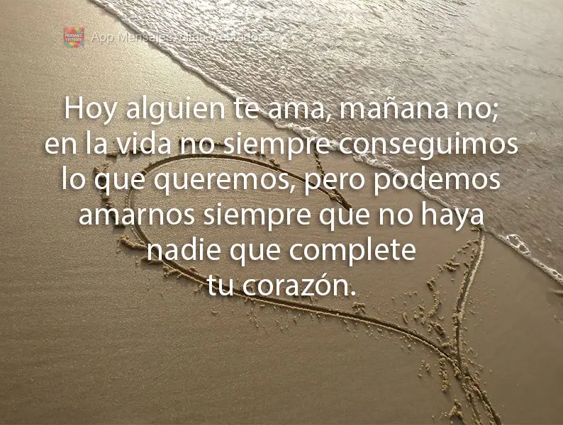 Hoy alguien te ama, mañana no; en la vida no siempre conseguimos lo que queremos, pero podemos amarnos siempre que no haya nadie que complete tu corazó...