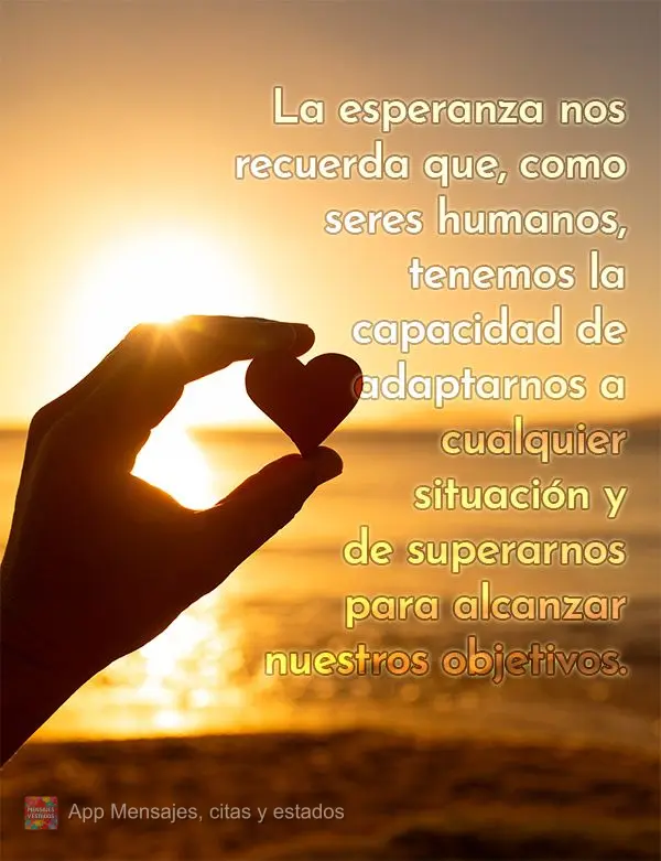 La esperanza nos recuerda que, como seres humanos, tenemos la capacidad de adaptarnos a cualquier situación y de superarnos para alcanzar nuestros objet...