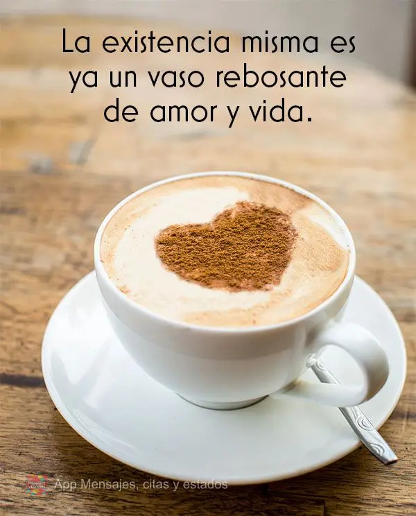 La existencia misma es ya un vaso rebosante de amor y vida.