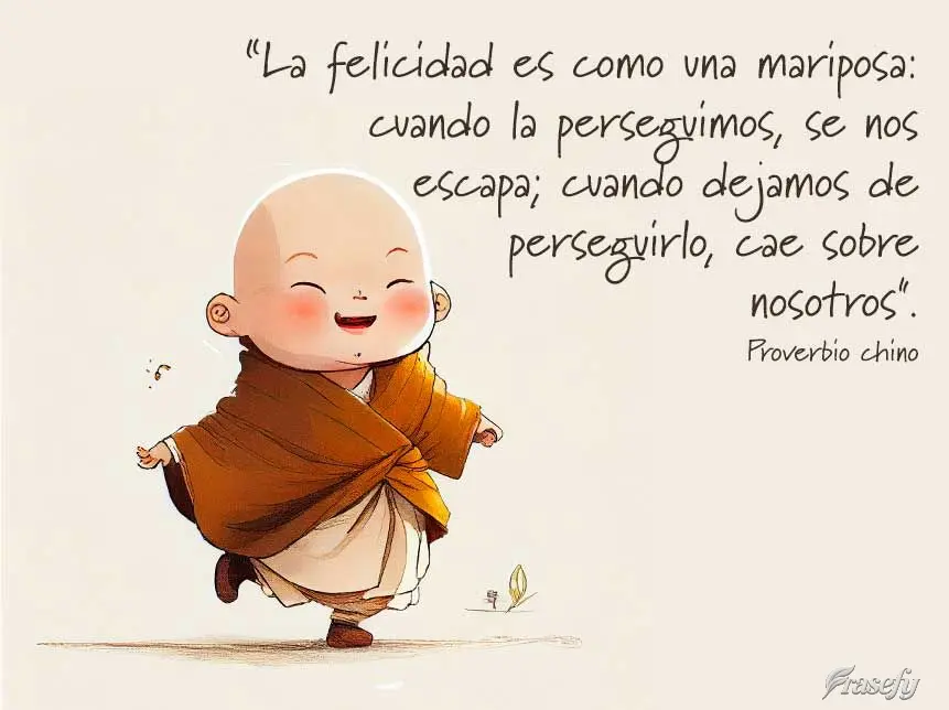 “La felicidad es como una mariposa: cuando la perseguimos, se nos escapa; cuando dejamos de perseguirlo, cae sobre nosotros". Proverbio chino