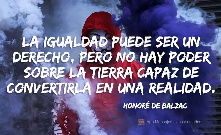La igualdad puede ser un derecho, pero no hay poder sobre la tierra capaz de convertirla en una realidad. Honoré de Balzac
