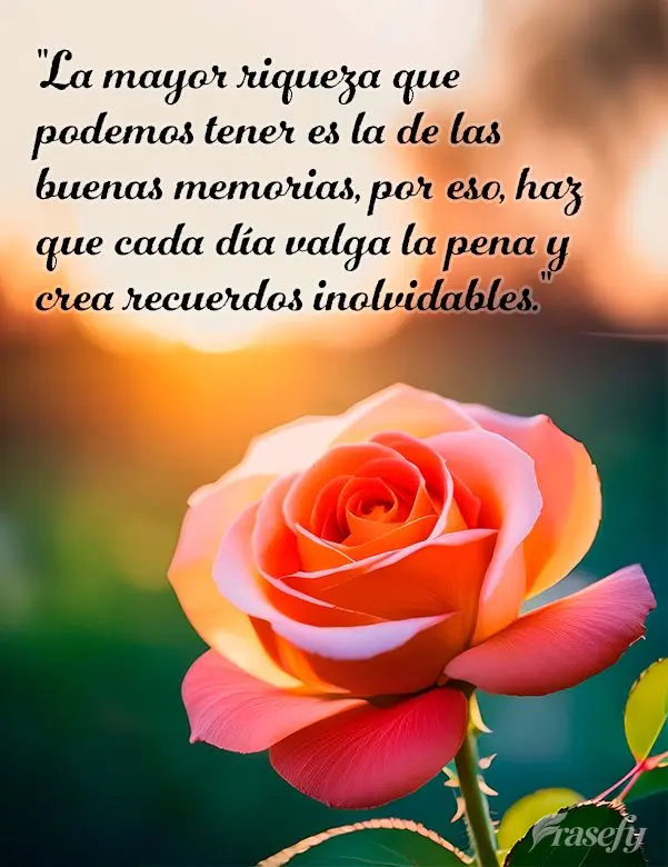 "La mayor riqueza que podemos tener es la de las buenas memorias, por eso, haz que cada día valga la pena y crea recuerdos inolvidables."
