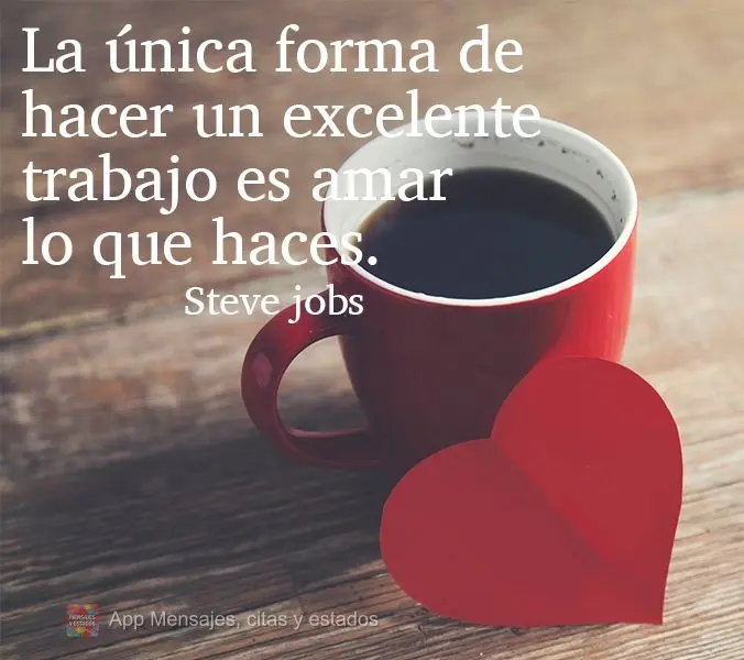 La única forma de hacer un excelente trabajo es amar lo que haces. Steve Jobs
