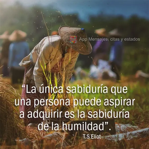 “La única sabiduría que una persona puede aspirar a adquirir es la sabiduría de la humildad”. T.S Eliot