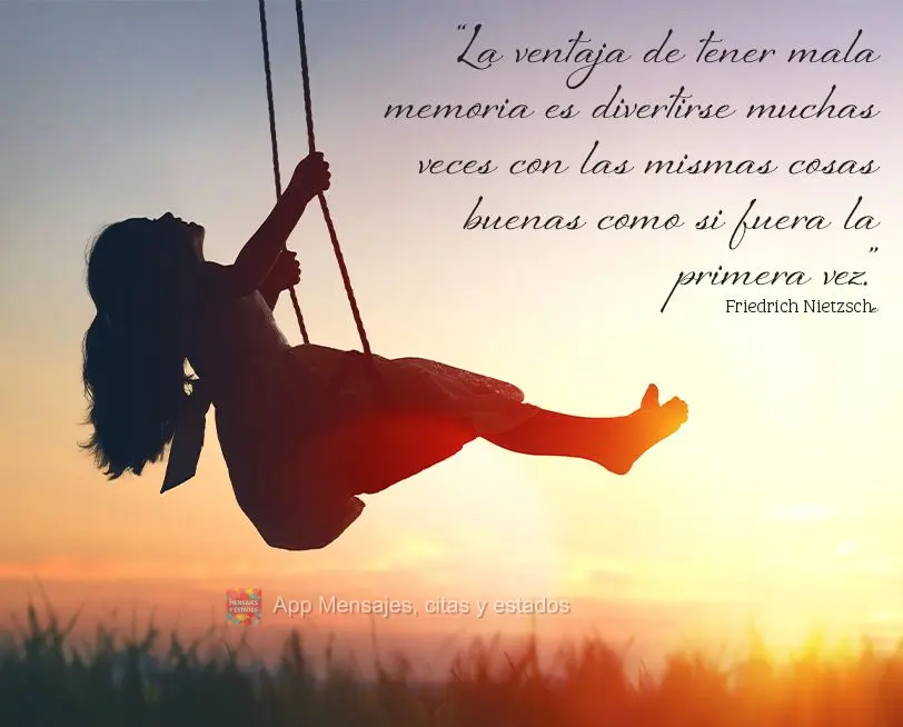 “La ventaja de tener mala memoria es divertirse muchas veces con las mismas cosas buenas como si fuera la primera vez.” Friedrich Nietzsche
