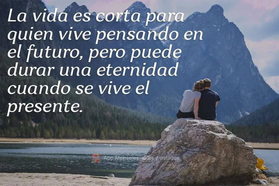 La vida es corta para quien vive pensando en el futuro, pero puede durar una eternidad cuando se vive el presente.