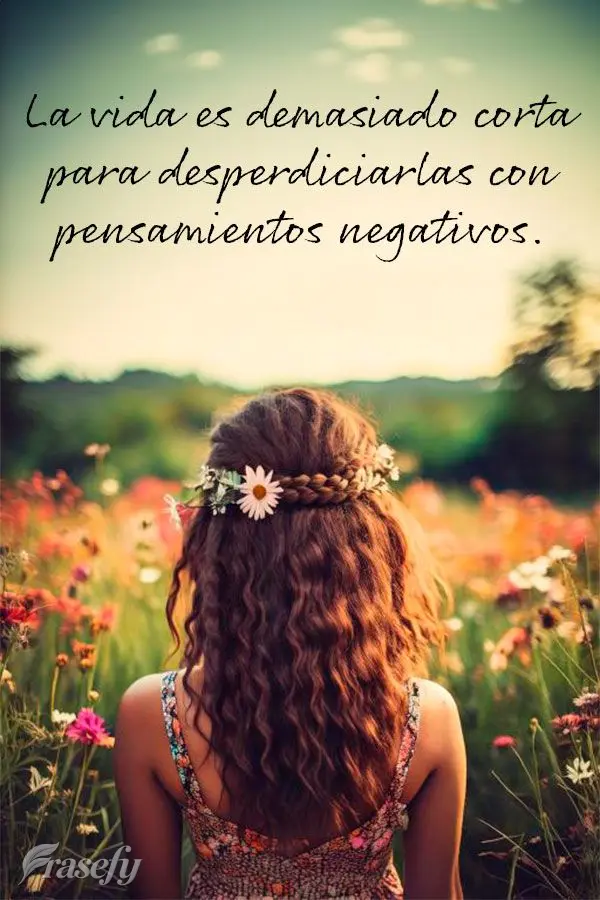 La vida es demasiado corta para desperdiciarlas con pensamientos negativos.