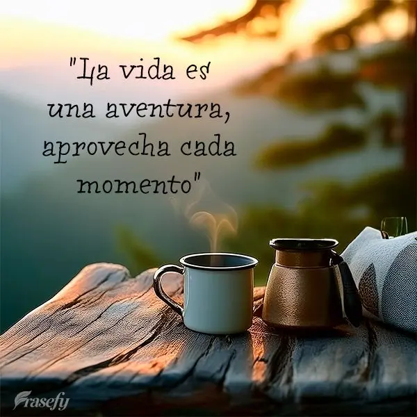 "La vida es una aventura, aprovecha cada momento"