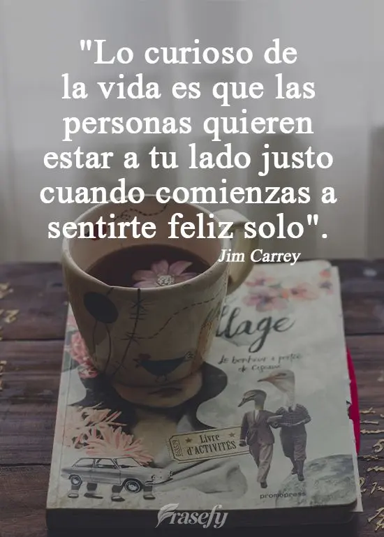 "Lo curioso de la vida es que las personas quieren estar a tu lado justo cuando comienzas a sentirte feliz solo".  Jim Carrey