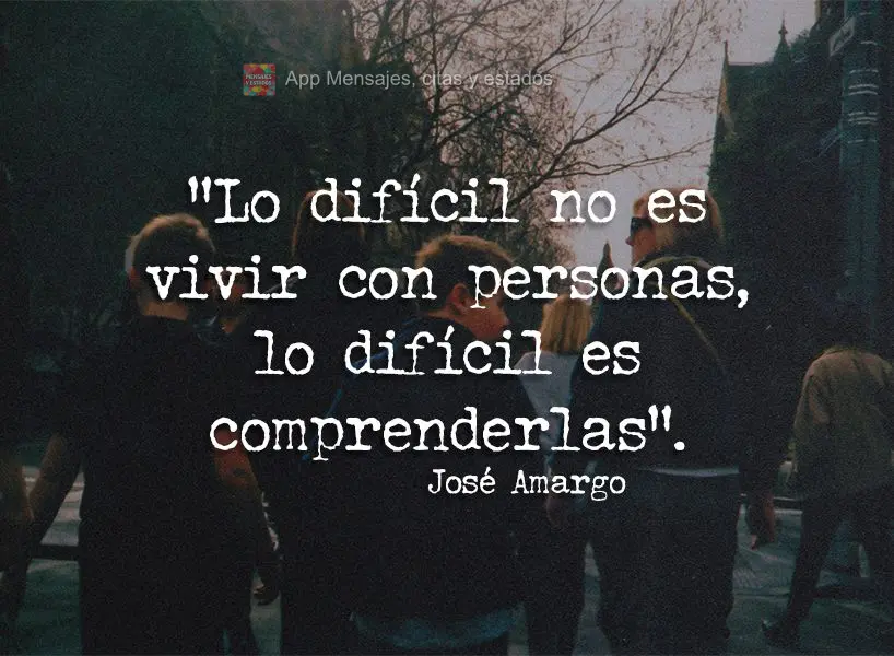 “Lo difícil no es vivir con personas, lo difícil es comprenderlas”. José Amargo