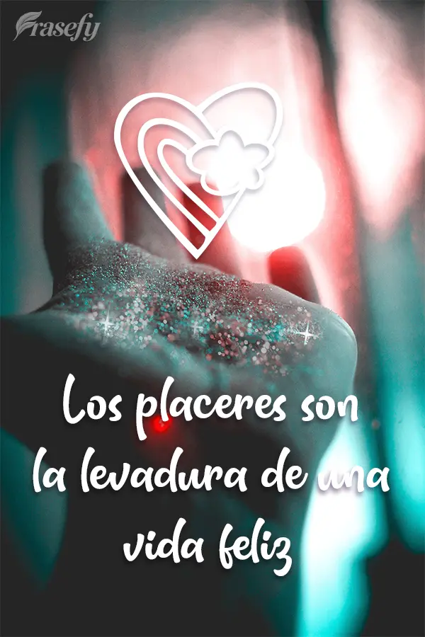 Los placeres son la levadura de una vida feliz.