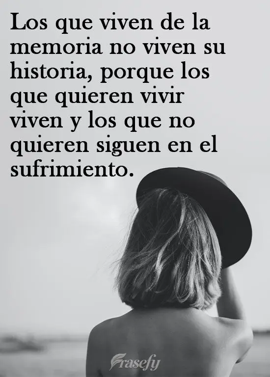Los que viven de la memoria no viven su historia, porque los que quieren vivir viven y los que no quieren siguen en el sufrimiento.