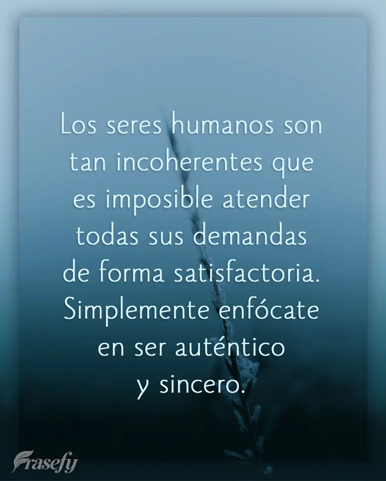 Los seres humanos son tan incoherentes que es imposible atender todas sus demandas de forma satisfactoria. Simplemente enfócate en ser auténtico y sinc...