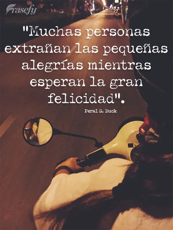 “Muchas personas extrañan las pequeñas alegrías mientras esperan la gran felicidad”. Peral S. Buck