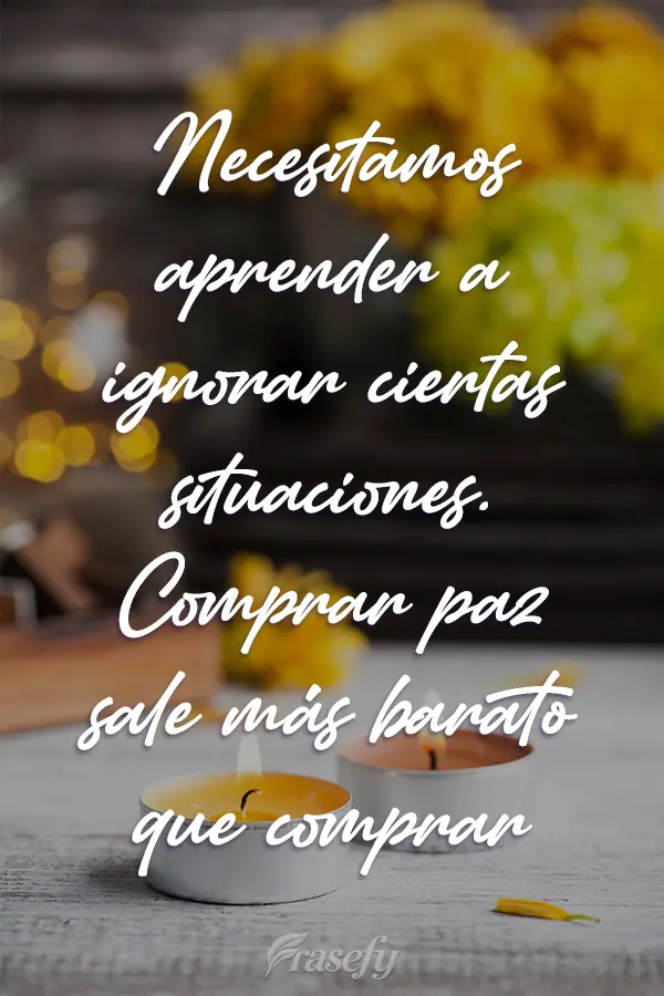 Necesitamos aprender a ignorar ciertas situaciones. Comprar paz sale más barato que comprar pelea.