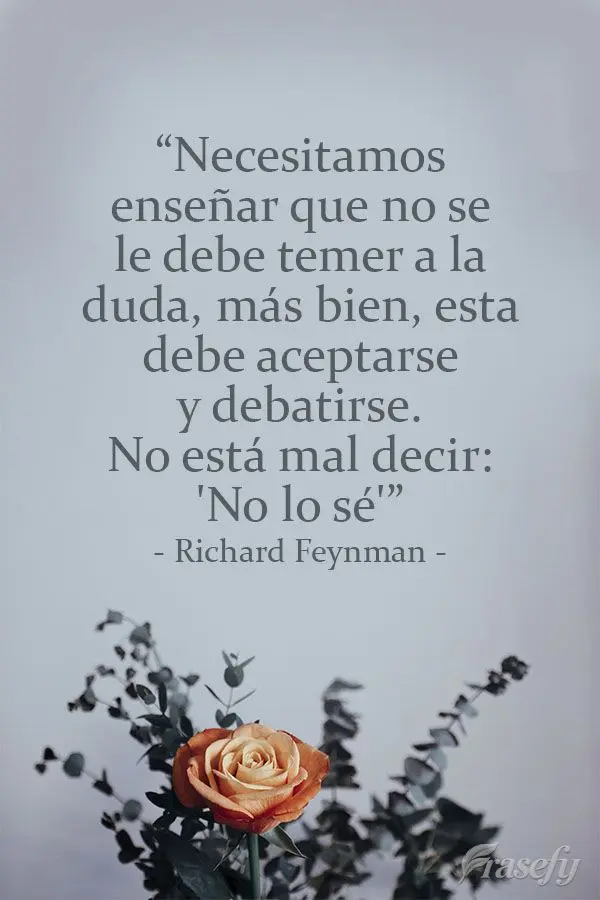 "Necesitamos enseñar que no se le debe temer a la duda, más bien, esta debe aceptarse y debatirse. No está mal decir: 'No lo sé'". Richard Feynman