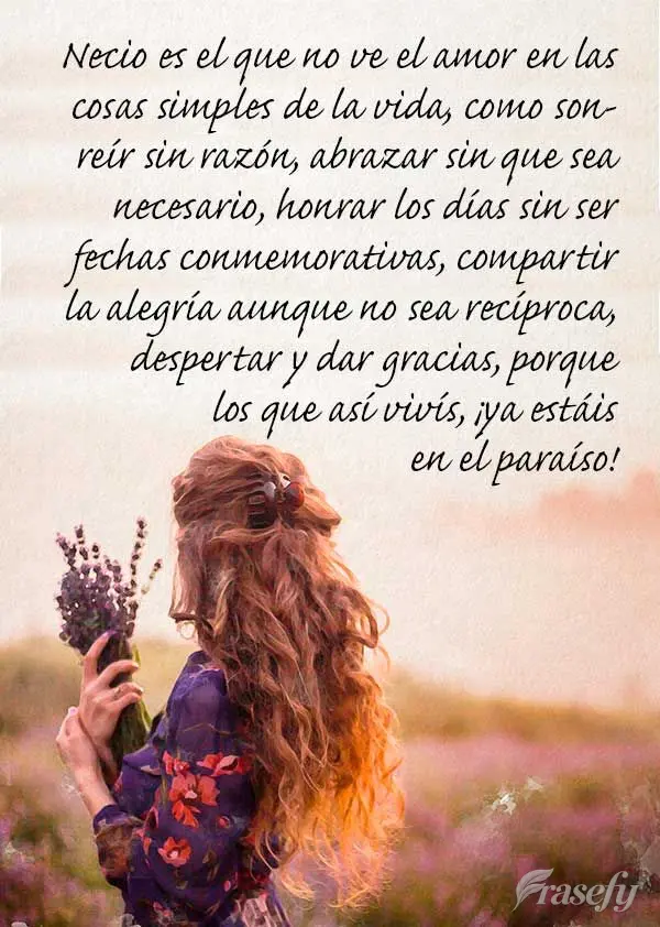 Necio es el que no ve el amor en las cosas simples de la vida, como sonreír sin razón, abrazar sin que sea necesario, honrar los días sin ser fechas c...