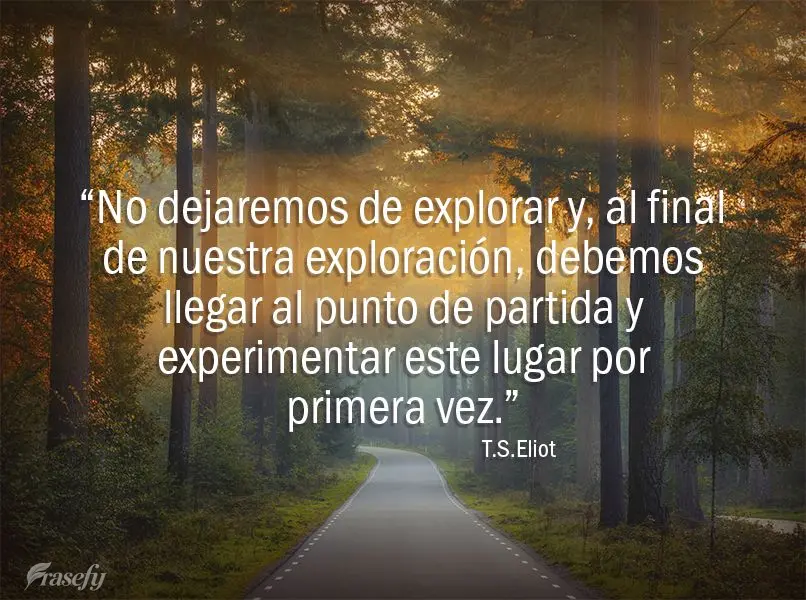 “No dejaremos de explorar y, al final de nuestra exploración, debemos llegar al punto de partida y experimentar este lugar por primera vez”. T.S.Eli...