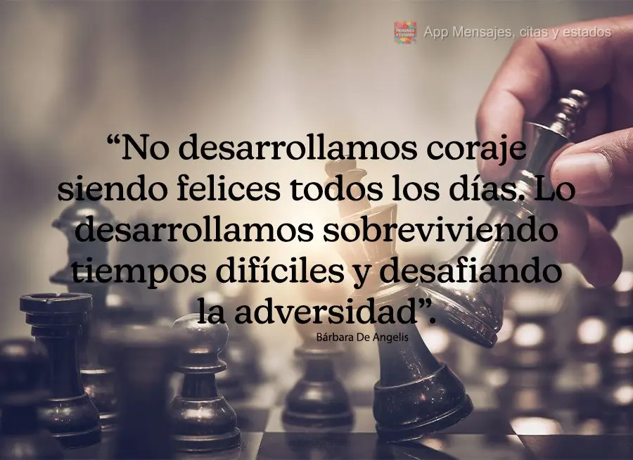 “No desarrollamos coraje siendo felices todos los días. Lo desarrollamos sobreviviendo tiempos difíciles y desafiando la adversidad”. Bárbara de A...
