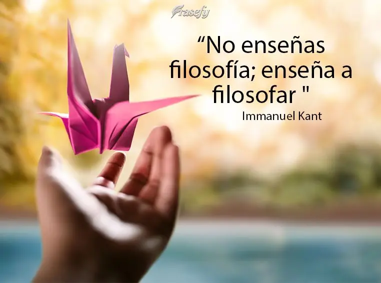 “No enseñes filosofía; enseña a filosofar " Immanuel Kant