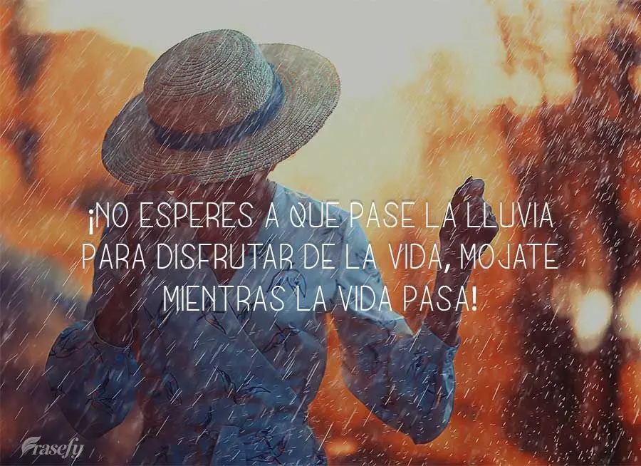 ¡No esperes a que pase la lluvia para disfrutar de la vida, mojate mientras la vida pasa!