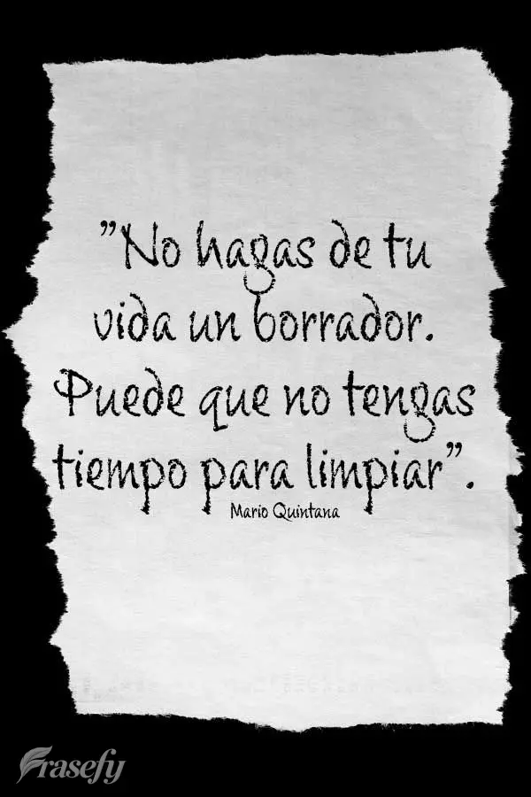 “No hagas de tu vida un borrador. Puede que no tengas tiempo para limpiar”. Mario Quintana