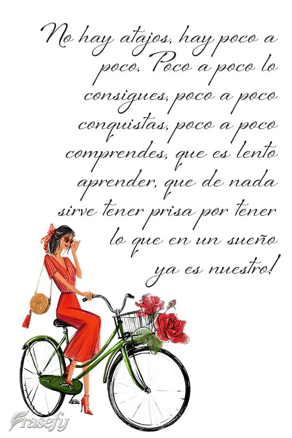 No hay atajos, hay poco a poco. Poco a poco lo consigues, poco a poco conquistas, poco a poco comprendes, que es lento aprender, que de nada sirve tener ...