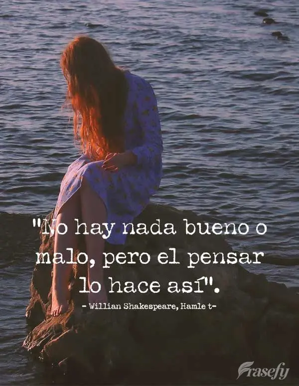 “No hay nada bueno o malo, pero el pensar lo hace así”. Willian Shakespeare, Hamlet