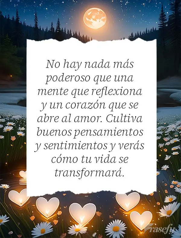 No hay nada más poderoso que una mente que reflexiona y un corazón que se abre al amor. Cultiva buenos pensamientos y sentimientos y verás cómo tu vi...