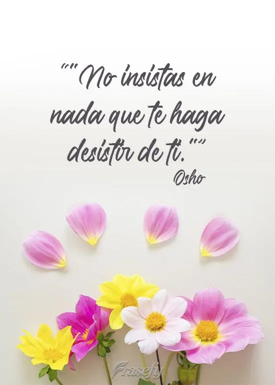 "No insistas en nada que te haga desistir de ti." Osho