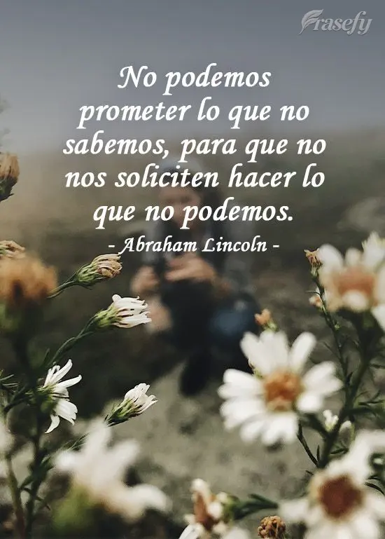 No podemos prometer lo que no sabemos, para que no nos soliciten hacer lo que no podemos. Abraham Lincoln