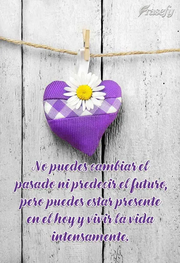 No puedes cambiar el pasado ni predecir el futuro, pero puedes estar presente en el hoy y vivir la vida intensamente.