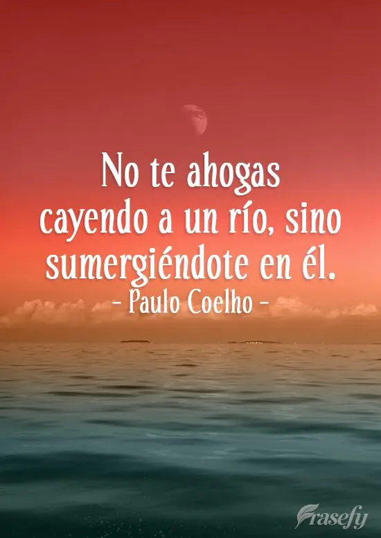 No te ahogas cayendo a un río, sino sumergiéndote en él. Paulo Coelho