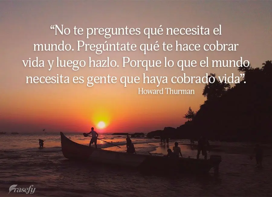 “No te preguntes qué necesita el mundo. Pregúntate qué te hace cobrar vida y luego hazlo. Porque lo que el mundo necesita es gente que haya cobrado ...