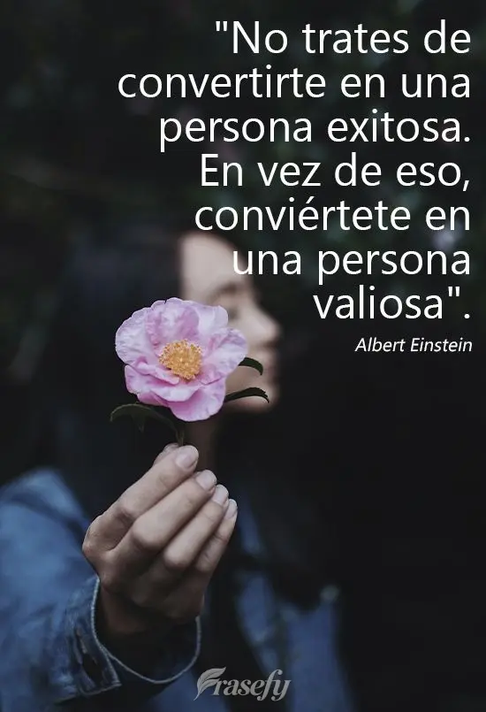 "No trates de convertirte en una persona exitosa. En vez de eso, conviértete en una persona valiosa". Albert Einstein