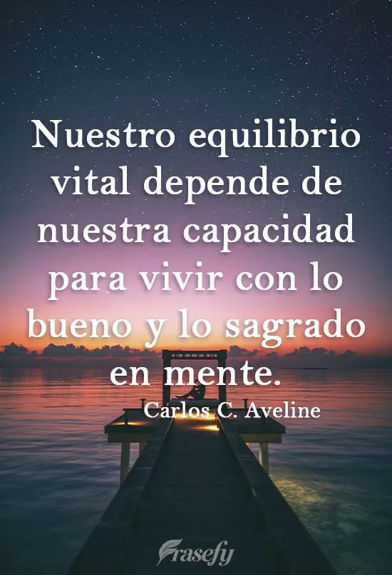 Nuestro equilibrio vital depende de nuestra capacidad para vivir con lo bueno y lo sagrado en mente. Carlos Cardoso Aveline