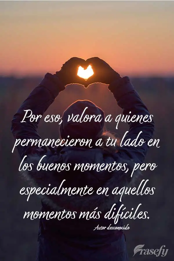 Por eso, valora a quienes permanecieron a tu lado en los buenos momentos, pero especialmente en aquellos momentos más difíciles. Autor desconocido