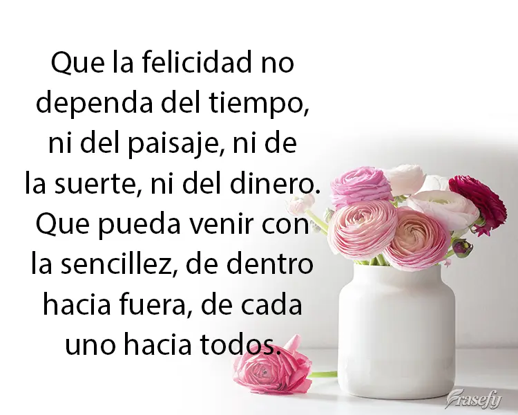 Que la felicidad no dependa del tiempo, ni del paisaje, ni de la suerte, ni del dinero. Que pueda venir con la sencillez, de dentro hacia fuera, de cada ...