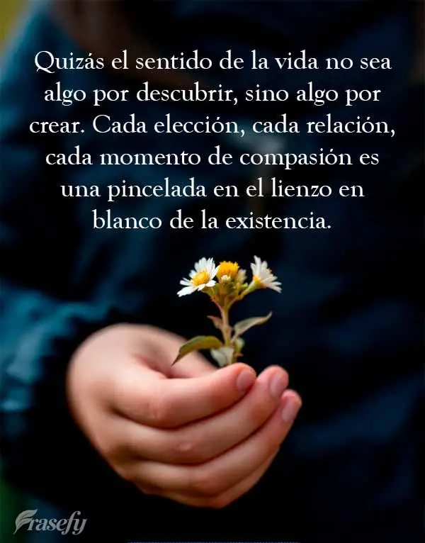 Quizás el sentido de la vida no sea algo por descubrir, sino algo por crear. Cada elección, cada relación, cada momento de compasión es una pincelada...