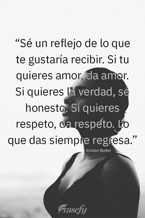 “Sé un reflejo de lo que te gustaría recibir. Si tu quieres amor, da amor. Si quieres la verdad, sé honesto. Si quieres respeto, da respeto. Lo que ...