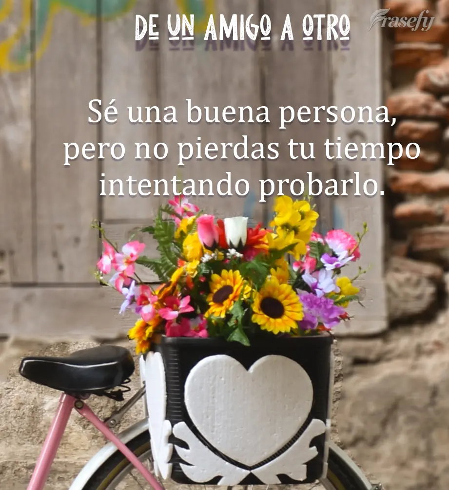 Sé una buena persona, pero no pierdas tu tiempo intentando probarlo. De un amigo a otro