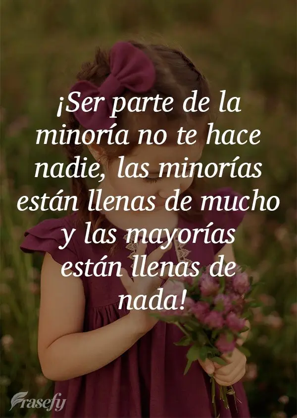 ¡Ser parte de la minoría no te hace nadie, las minorías están llenas de mucho y las mayorías están llenas de nada!
