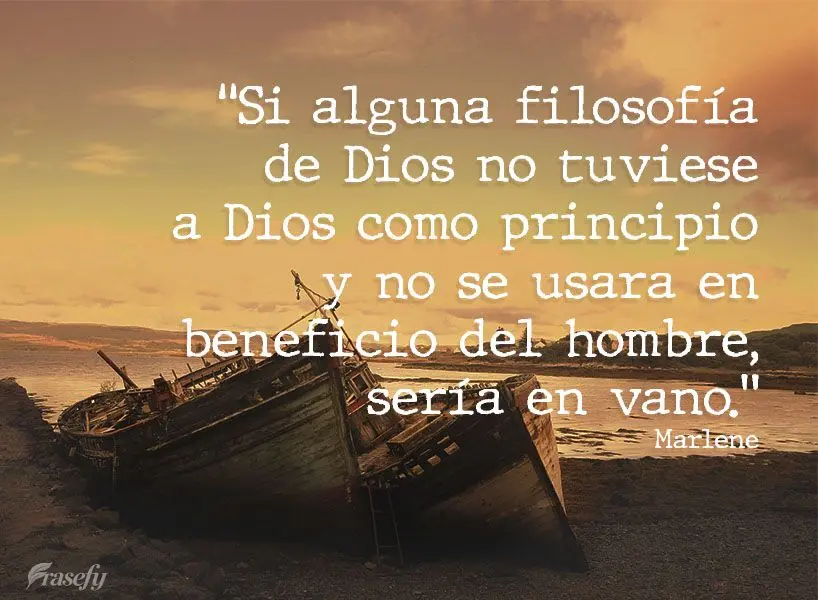 "Si alguna filosofía de Dios no tuviese a Dios como principio y no se usara en beneficio del hombre, sería en vano". Marlene