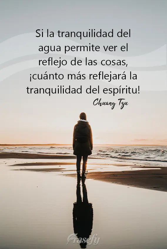 Si la tranquilidad del agua permite ver el reflejo de las cosas, ¡cuánto más reflejará la tranquilidad del espíritu! Chuang Tzu