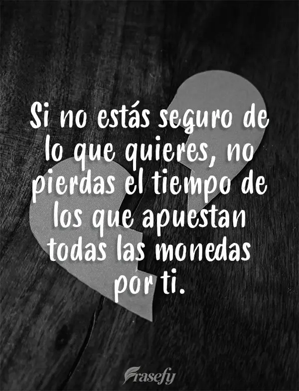 Si no estás seguro de lo que quieres, no pierdas el tiempo de los que apuestan todas las monedas por ti.