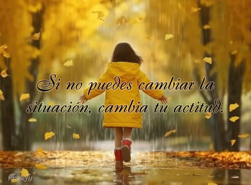Si no puedes cambiar la situación, cambia tu actitud.