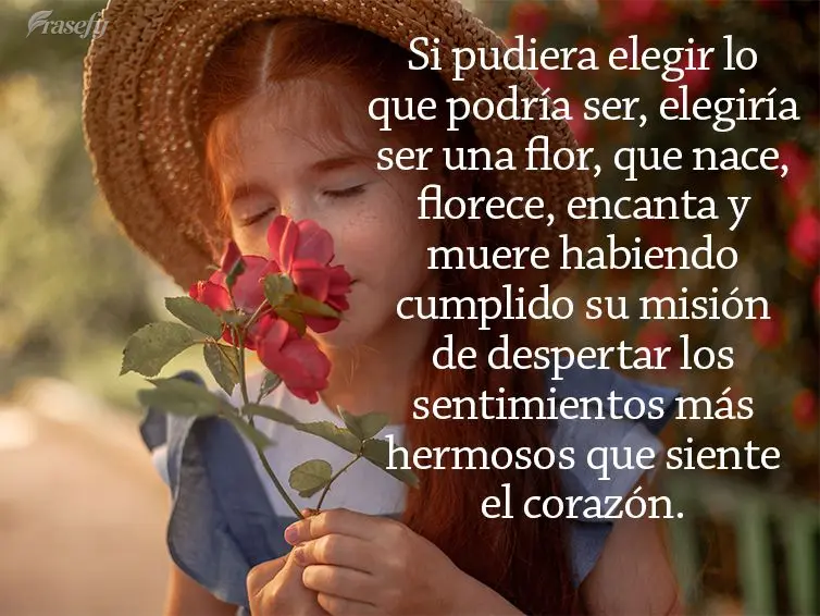 Si pudiera elegir lo que podría ser, elegiría ser una flor, que nace, florece, encanta y muere habiendo cumplido su misión de despertar los sentimient...